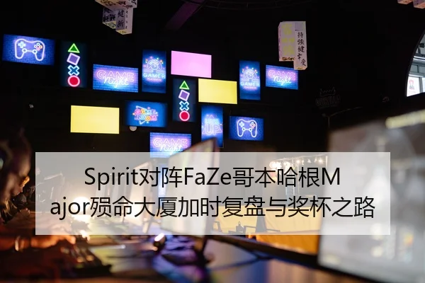Spirit对阵FaZe哥本哈根Major殒命大厦加时复盘与奖杯之路